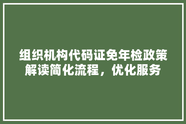 组织机构代码证免年检政策解读简化流程，优化服务 计算机