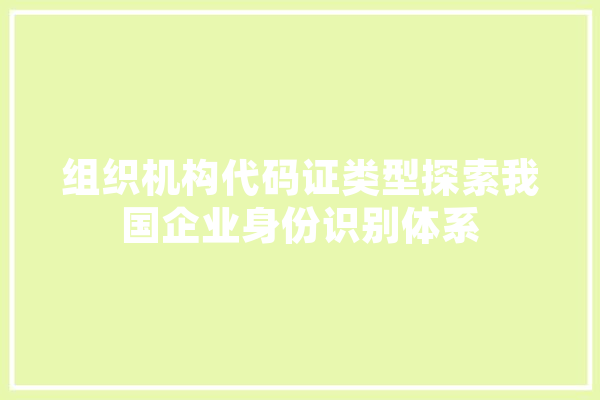 组织机构代码证类型探索我国企业身份识别体系 智能助手