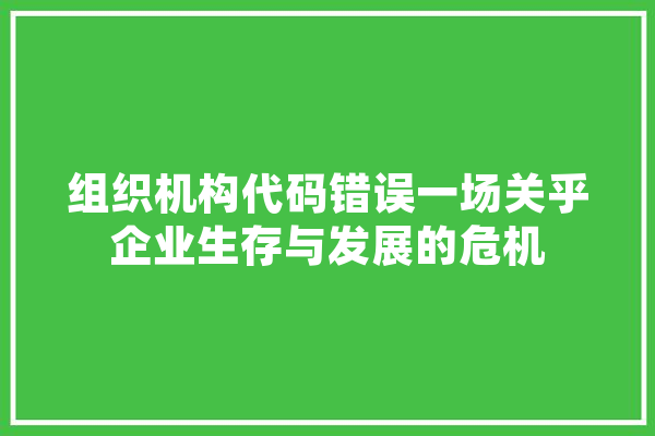 组织机构代码错误一场关乎企业生存与发展的危机