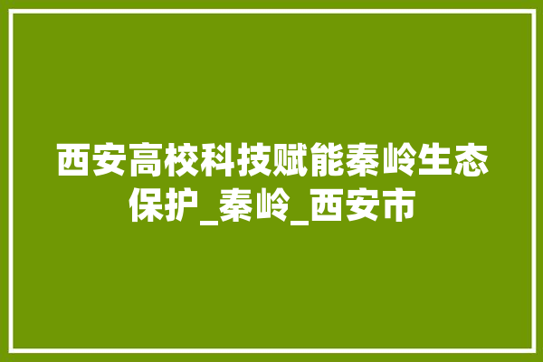西安高校科技赋能秦岭生态保护_秦岭_西安市