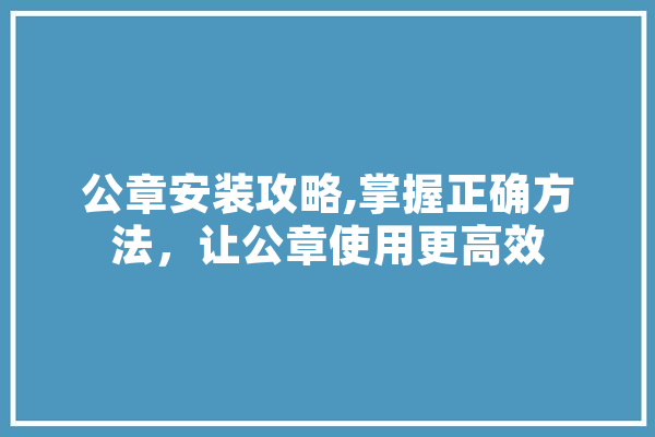 公章安装攻略,掌握正确方法，让公章使用更高效