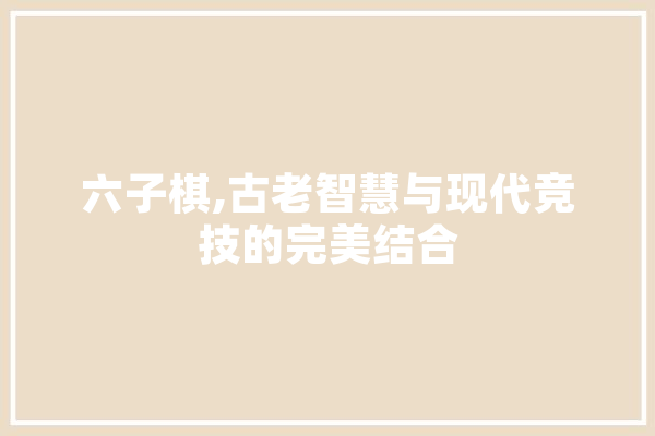 六子棋,古老智慧与现代竞技的完美结合