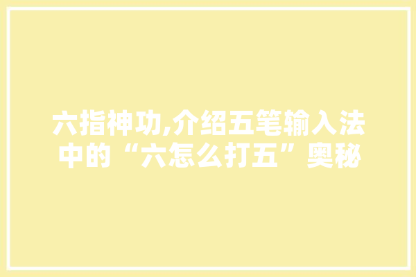 六指神功,介绍五笔输入法中的“六怎么打五”奥秘