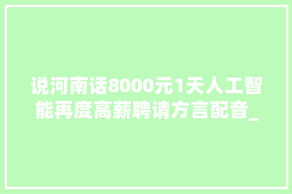 说河南话8000元1天人工智能再度高薪聘请方言配音_河南_方言