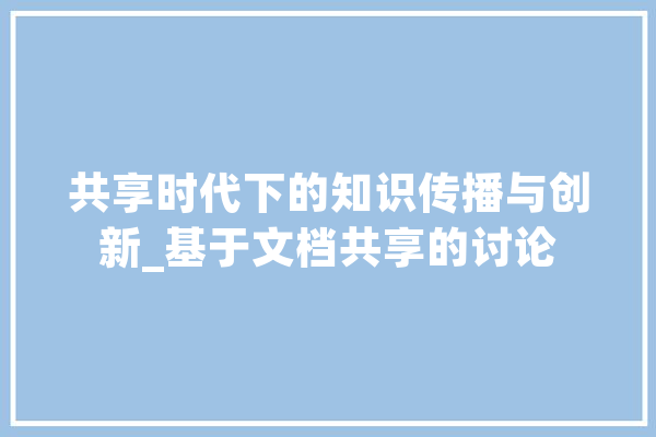 共享时代下的知识传播与创新_基于文档共享的讨论