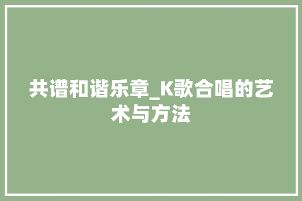 共谱和谐乐章_K歌合唱的艺术与方法