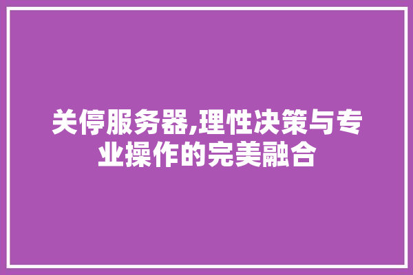 关停服务器,理性决策与专业操作的完美融合