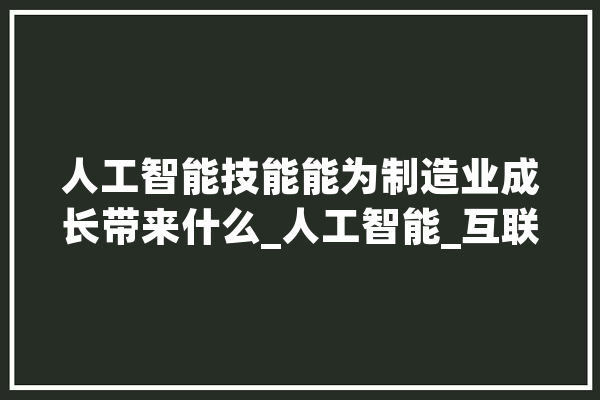 人工智能技能能为制造业成长带来什么_人工智能_互联网 AI快讯