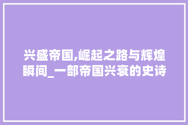 兴盛帝国,崛起之路与辉煌瞬间_一部帝国兴衰的史诗 绘影字幕