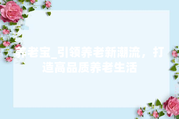 养老宝_引领养老新潮流，打造高品质养老生活