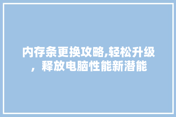 内存条更换攻略,轻松升级，释放电脑性能新潜能