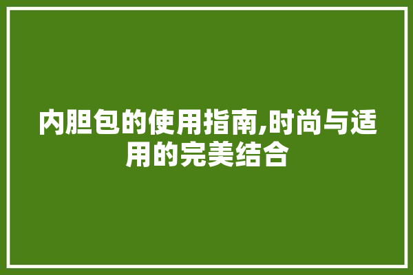 内胆包的使用指南,时尚与适用的完美结合