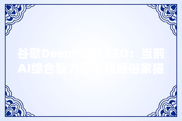 谷歌DeepMind CEO：当前AI综合智力还不如通俗家猫_人工智能_比斯 智能写作