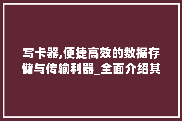写卡器,便捷高效的数据存储与传输利器_全面介绍其使用方法及优势