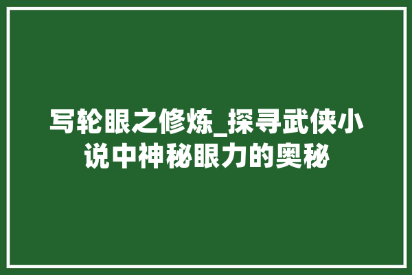 写轮眼之修炼_探寻武侠小说中神秘眼力的奥秘 科技快讯