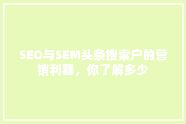 SEO与SEM头条搜索户的营销利器，你了解多少