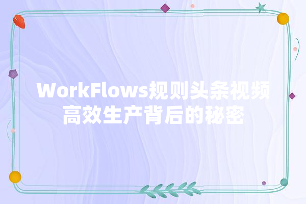 WorkFlows规则头条视频高效生产背后的秘密