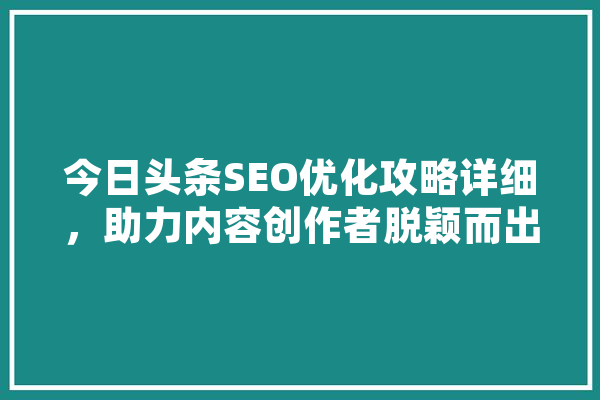 今日头条SEO优化攻略详细，助力内容创作者脱颖而出 AI简讯