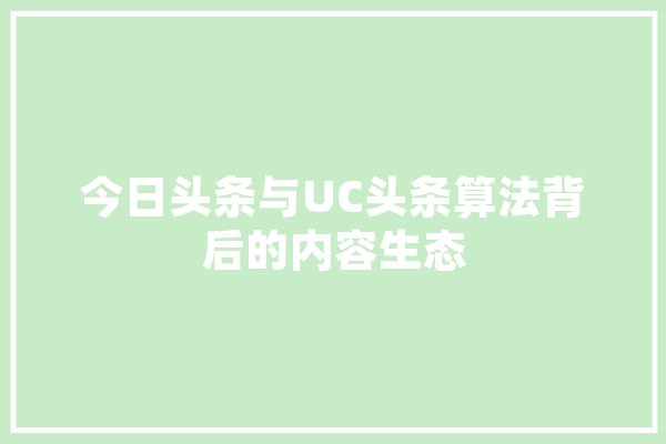 今日头条与UC头条算法背后的内容生态 云服务