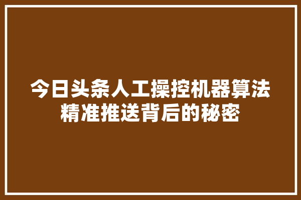 今日头条人工操控机器算法精准推送背后的秘密 智能问答