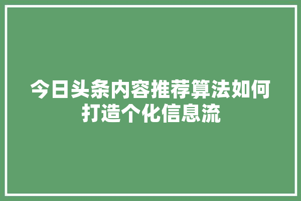 今日头条内容推荐算法如何打造个化信息流 AI快讯