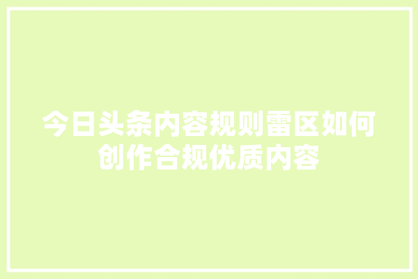 今日头条内容规则雷区如何创作合规优质内容 智能助手