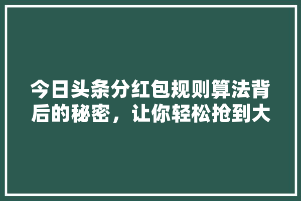 今日头条分红包规则算法背后的秘密，让你轻松抢到大红包！