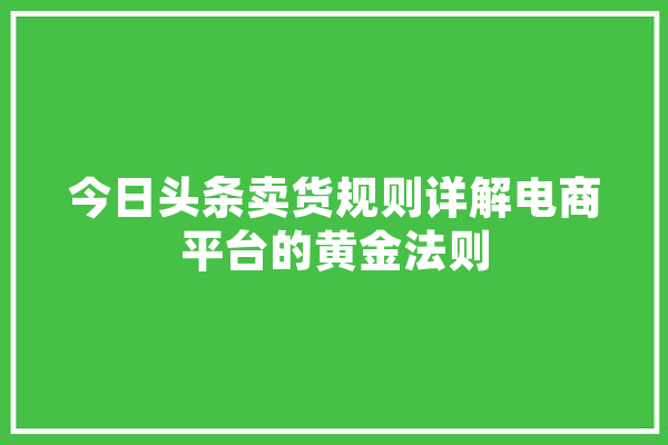 今日头条卖货规则详解电商平台的黄金法则