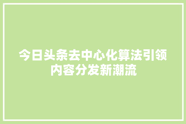 今日头条去中心化算法引领内容分发新潮流 智能助手