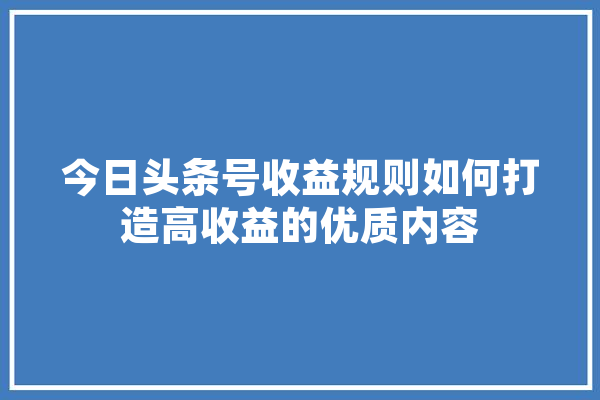 今日头条号收益规则如何打造高收益的优质内容 文字写作