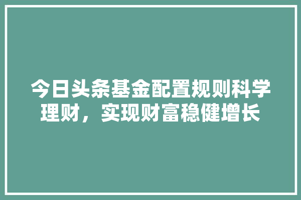 今日头条基金配置规则科学理财，实现财富稳健增长