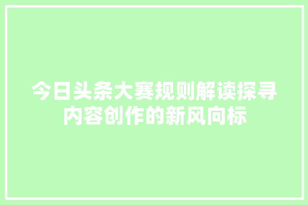 今日头条大赛规则解读探寻内容创作的新风向标 AI简讯