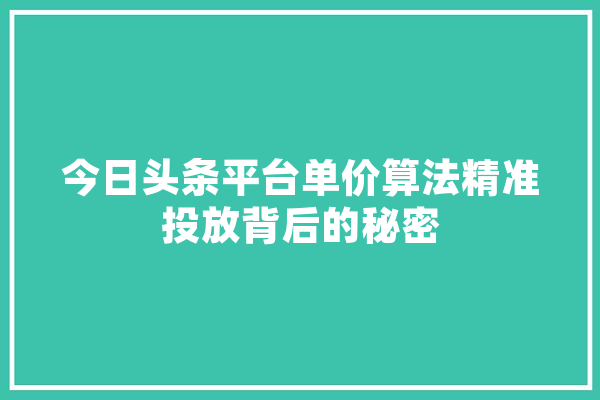 今日头条平台单价算法精准投放背后的秘密