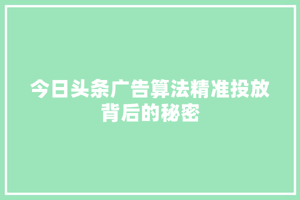 今日头条广告算法精准投放背后的秘密 绘影字幕
