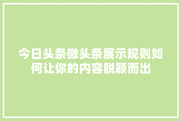 今日头条微头条展示规则如何让你的内容脱颖而出 智能问答