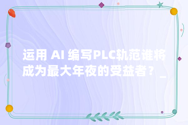 运用 AI 编写PLC轨范谁将成为最大年夜的受益者？_技巧_工程师