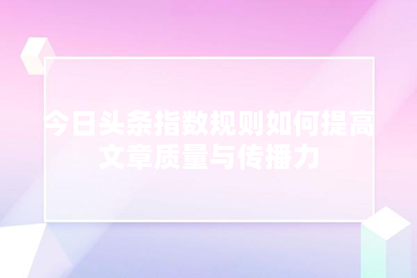 今日头条指数规则如何提高文章质量与传播力 云服务