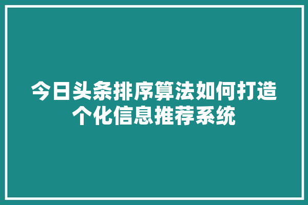 今日头条排序算法如何打造个化信息推荐系统 云服务