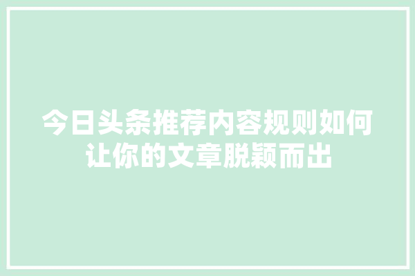 今日头条推荐内容规则如何让你的文章脱颖而出