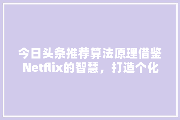 今日头条推荐算法原理借鉴Netflix的智慧，打造个化信息流 智能问答