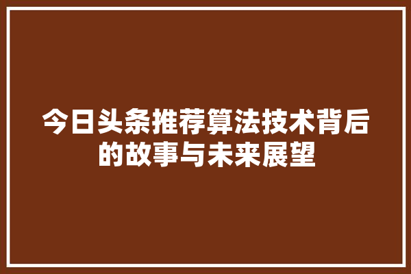 今日头条推荐算法技术背后的故事与未来展望 绘影字幕