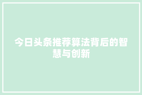 今日头条推荐算法背后的智慧与创新