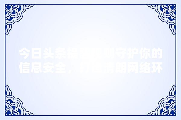 今日头条提醒规则守护你的信息安全，打造清朗网络环境