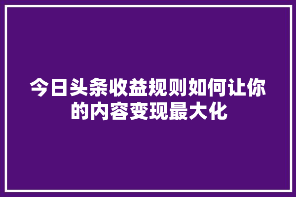 今日头条收益规则如何让你的内容变现最大化