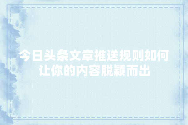 今日头条文章推送规则如何让你的内容脱颖而出