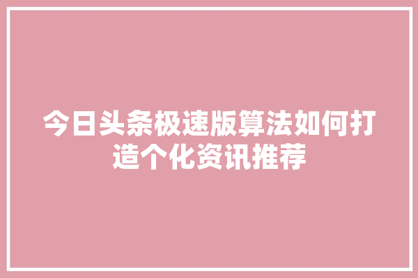 今日头条极速版算法如何打造个化资讯推荐