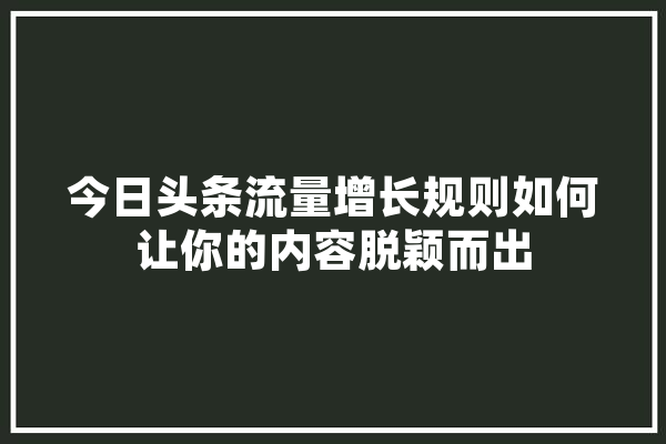 今日头条流量增长规则如何让你的内容脱颖而出 计算机