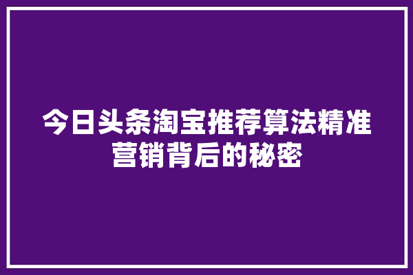 今日头条淘宝推荐算法精准营销背后的秘密 文字写作
