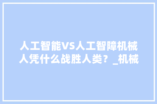 人工智能VS人工智障机械人凭什么战胜人类？_机械人_人类 智能写作