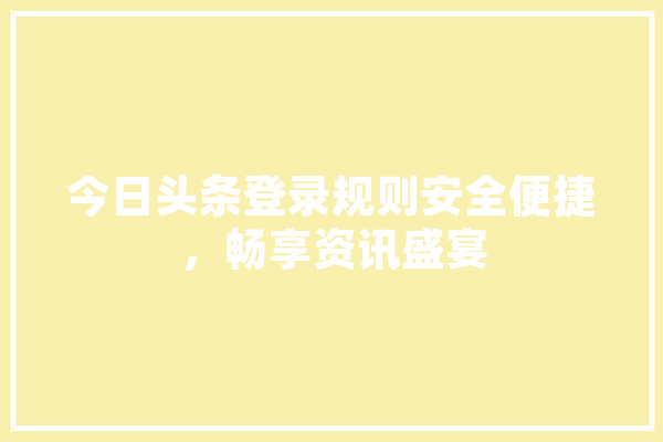 今日头条登录规则安全便捷，畅享资讯盛宴